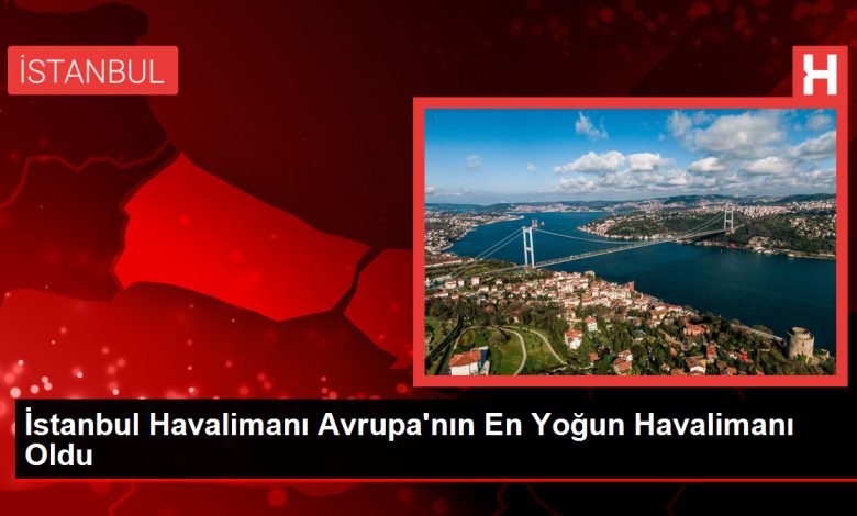İstanbul Havalimanı Avrupa’nın En Yoğun Havalimanı Oldu İstanbul Havalimanı Avrupa’nın En Yoğun Havalimanı Oldu